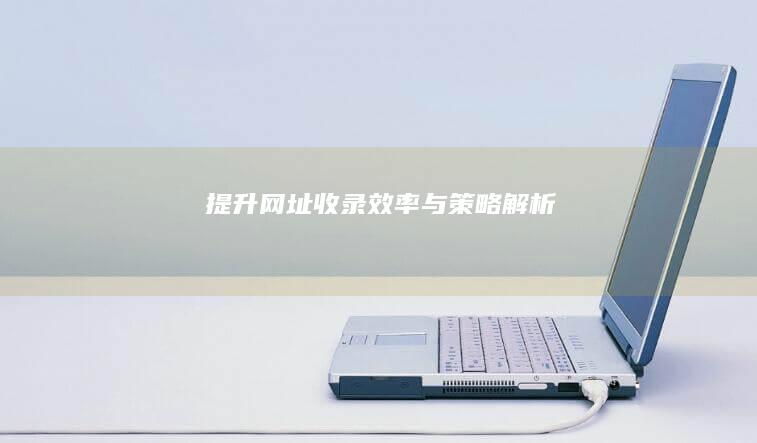 提升网址收录效率与策略解析