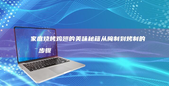 家庭烧烤鸡翅的美味秘籍：从腌制到烤制的全步骤教程